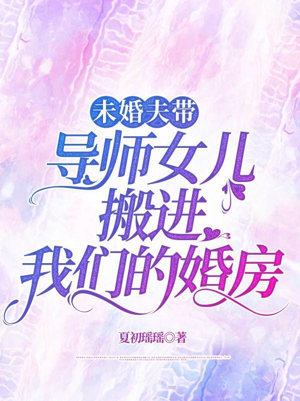 未婚夫带导师女儿搬进我们的婚房